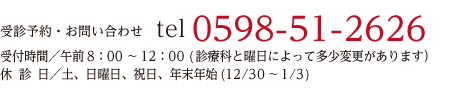 受診予約・お問い合わせ tel 0598-51-2626　受付時間／午前8：00～12：00（診療科と曜日によって多少変更があります）休診 日／土、日曜日、祝日、年末年始(12/30～1/3)